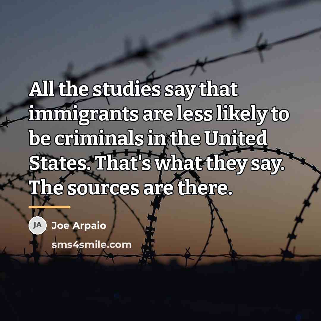 “All the studies say that immigrants are less likely to…” quote by Joe Arpaio