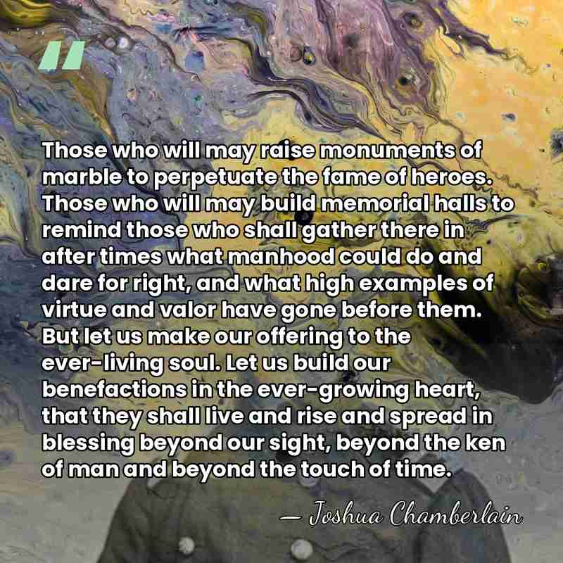 Those who will may raise monuments of marble to perpetuate the fame&hellip; - Joshua Chamberlain