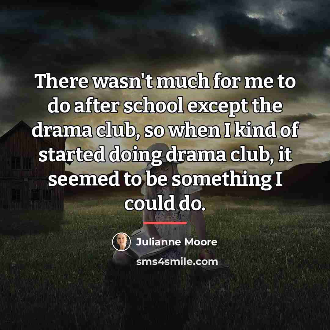 “There wasn't much for me to do after school except…” quote by Julianne Moore