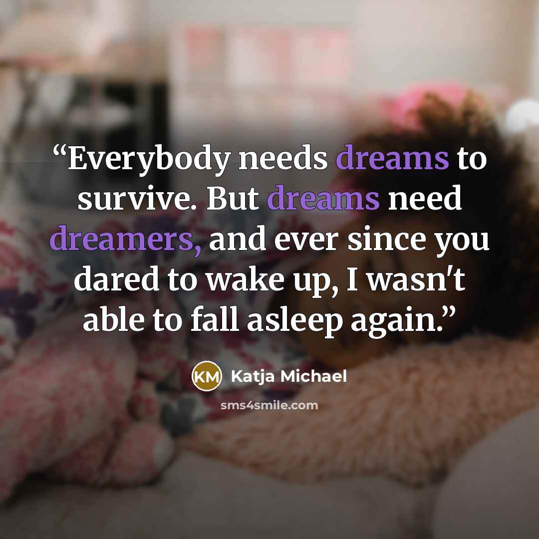 “Everybody needs dreams to survive. But dreams need dreamers, and ever since you dared to wake up, I wasn't able to fall asleep again.” quote by Katja Michael