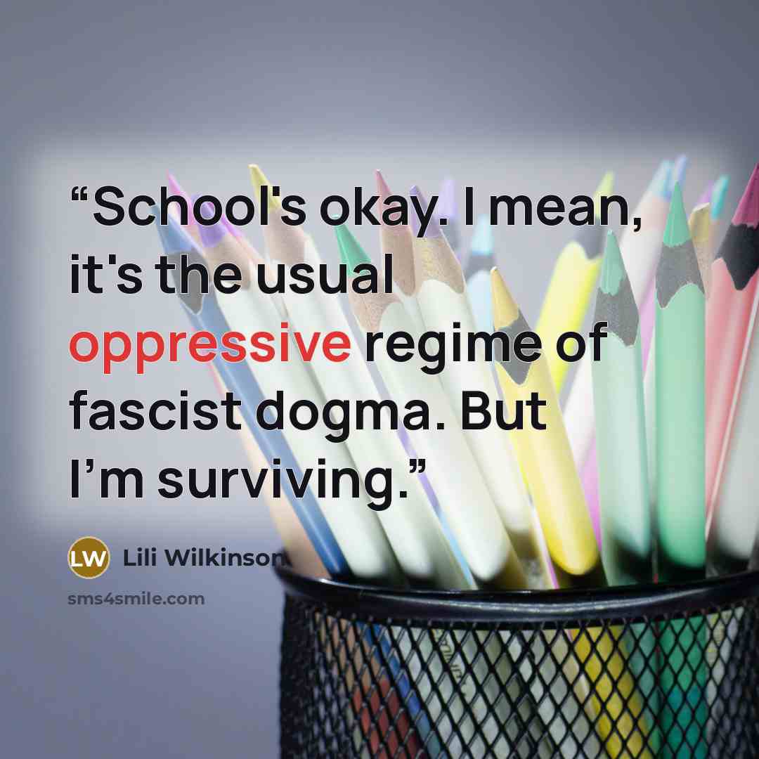 “School's okay. I mean, it's the usual oppressive regime of fascist dogma. But I'm surviving.” quote by Lili Wilkinson
