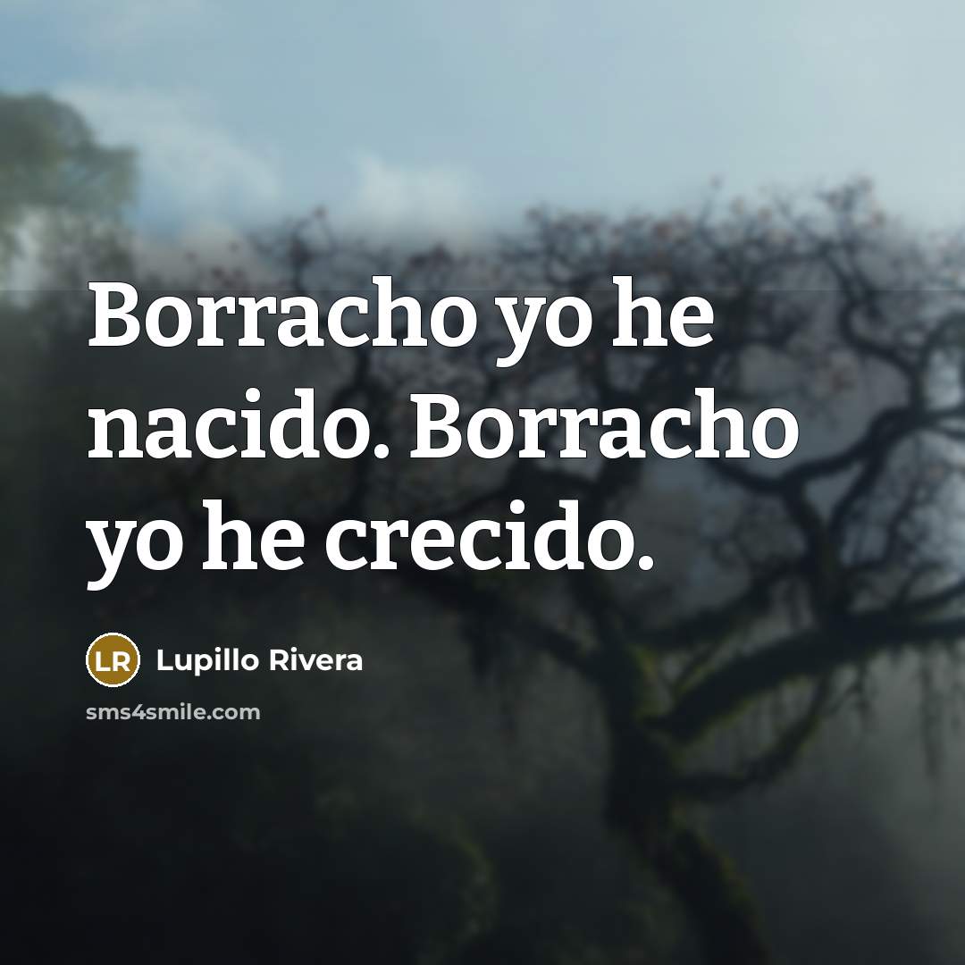 “Borracho yo he nacido. Borracho yo he crecido.” quote by Lupillo Rivera