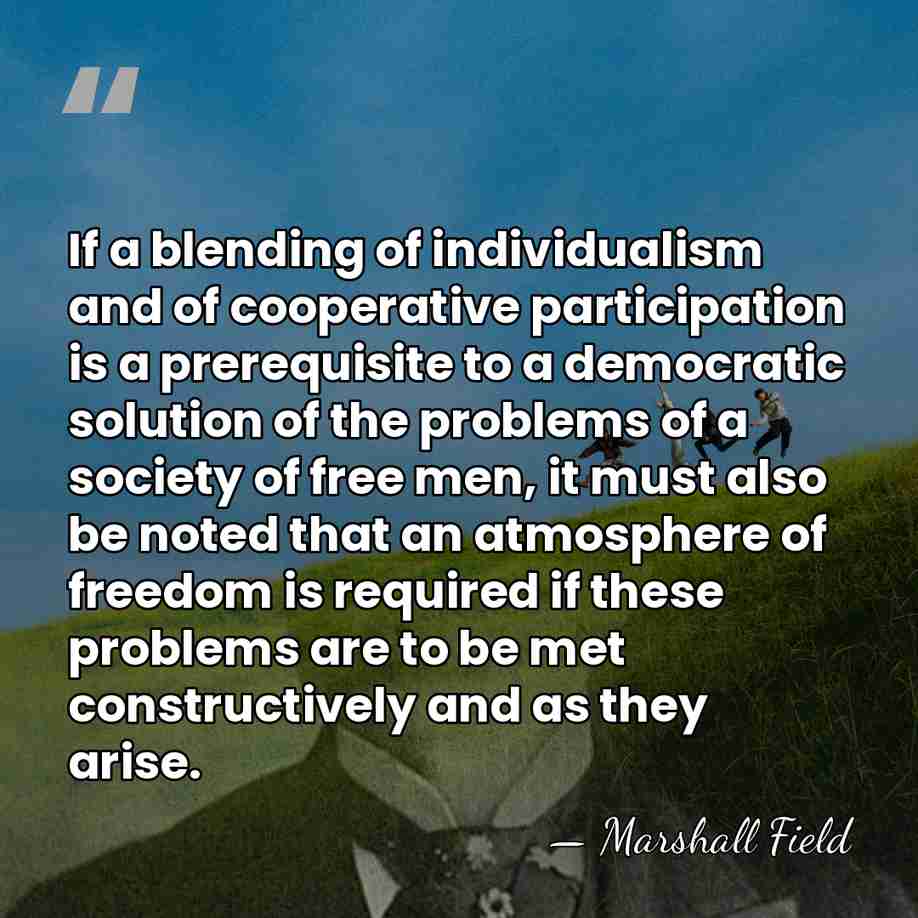 If a blending of individualism and of cooperative participation is a prerequisite&hellip; - Marshall Field