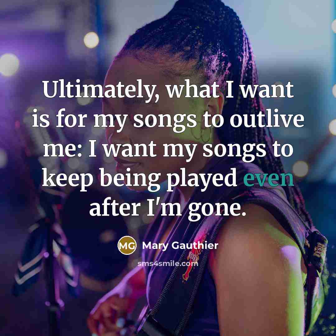 “Ultimately, what I want is for my songs to outlive…” quote by Mary Gauthier