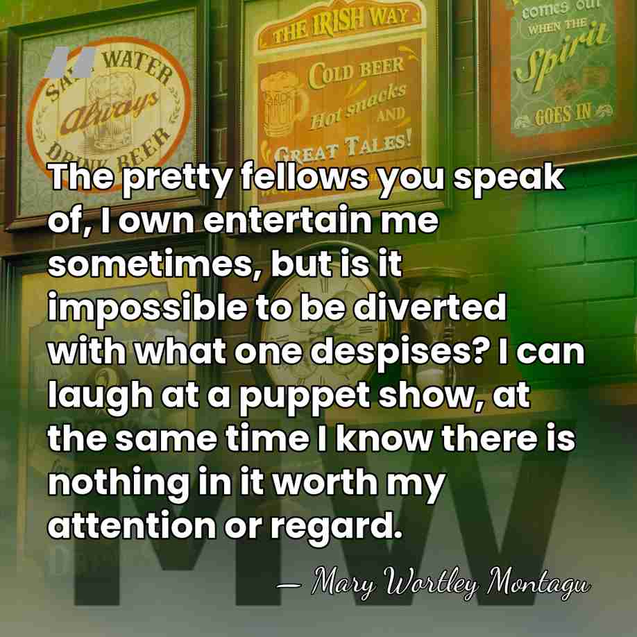 The pretty fellows you speak of, I own entertain me sometimes, but&hellip; - Mary Wortley Montagu