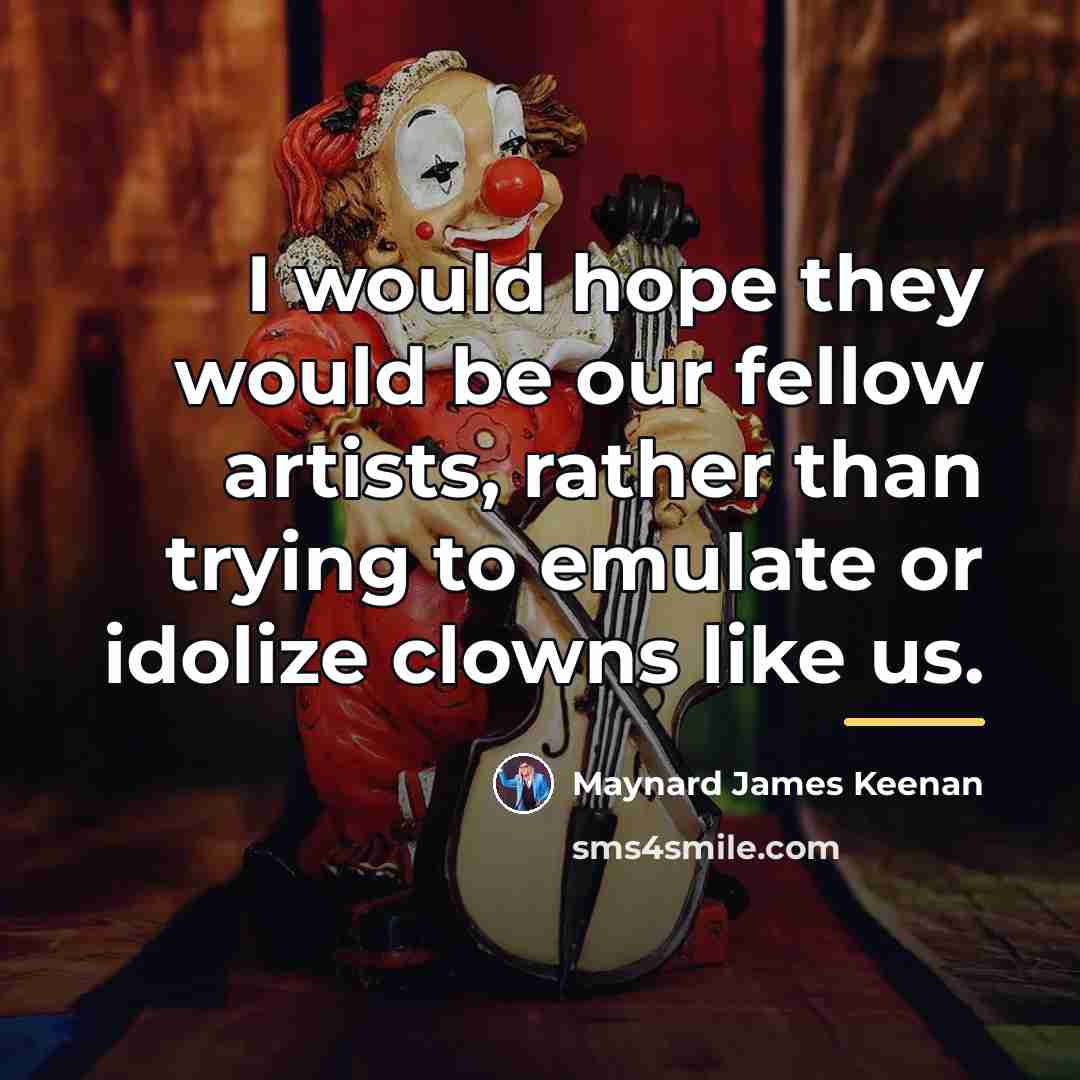 “I would hope they would be our fellow artists, rather…” quote by Maynard James Keenan