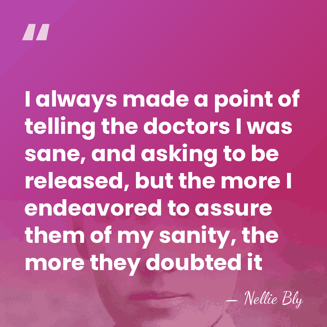 I always made a point of telling the doctors I was sane,&hellip; - Nellie Bly
