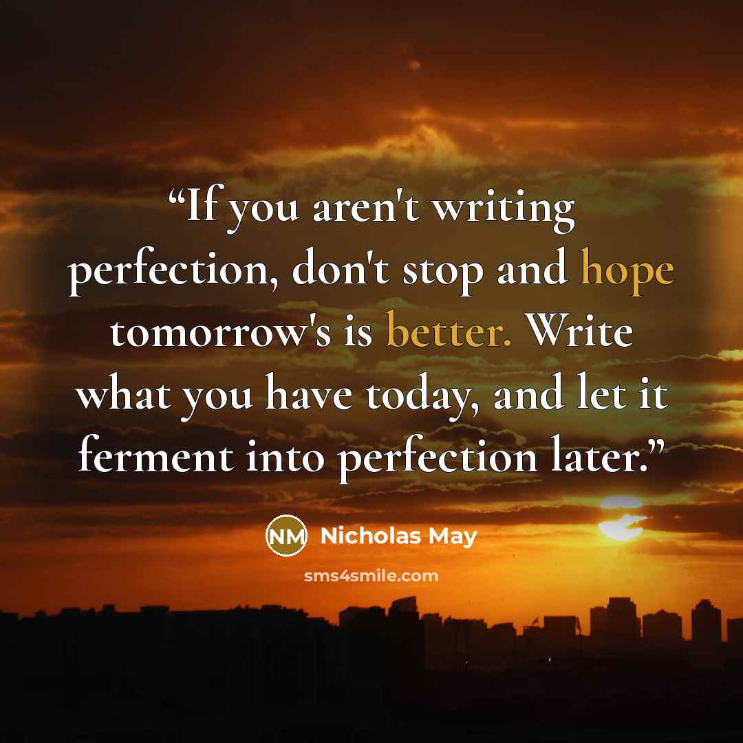 “If you aren't writing perfection, don't stop and hope tomorrow's is better. Write what you have today, and let it ferment into perfection later.” quote by Nicholas May