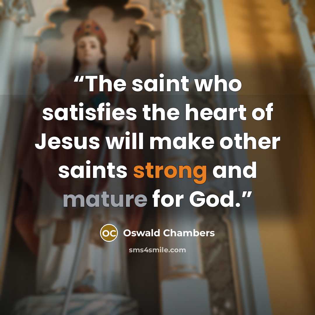 “The saint who satisfies the heart of Jesus will make other saints strong and mature for God.” quote by Oswald Chambers