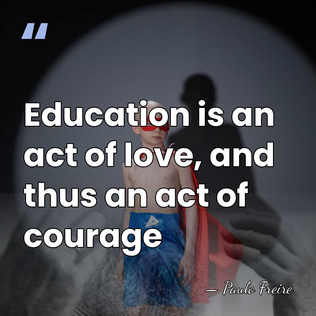 Education is an act of love, and thus an act of courage - Paulo Freire