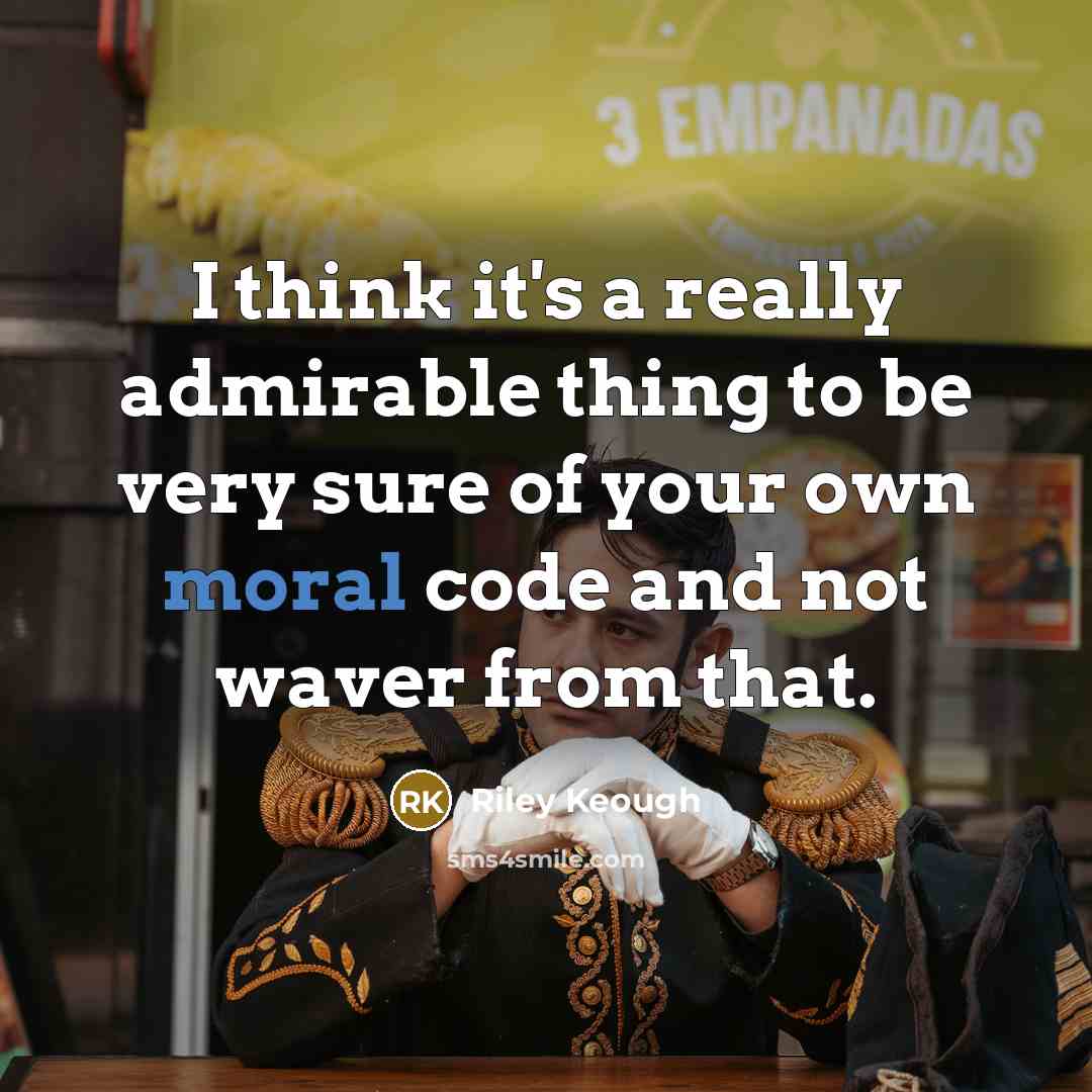 “I think it's a really admirable thing to be very sure of your own moral code and not waver from that.” quote by Riley Keough
