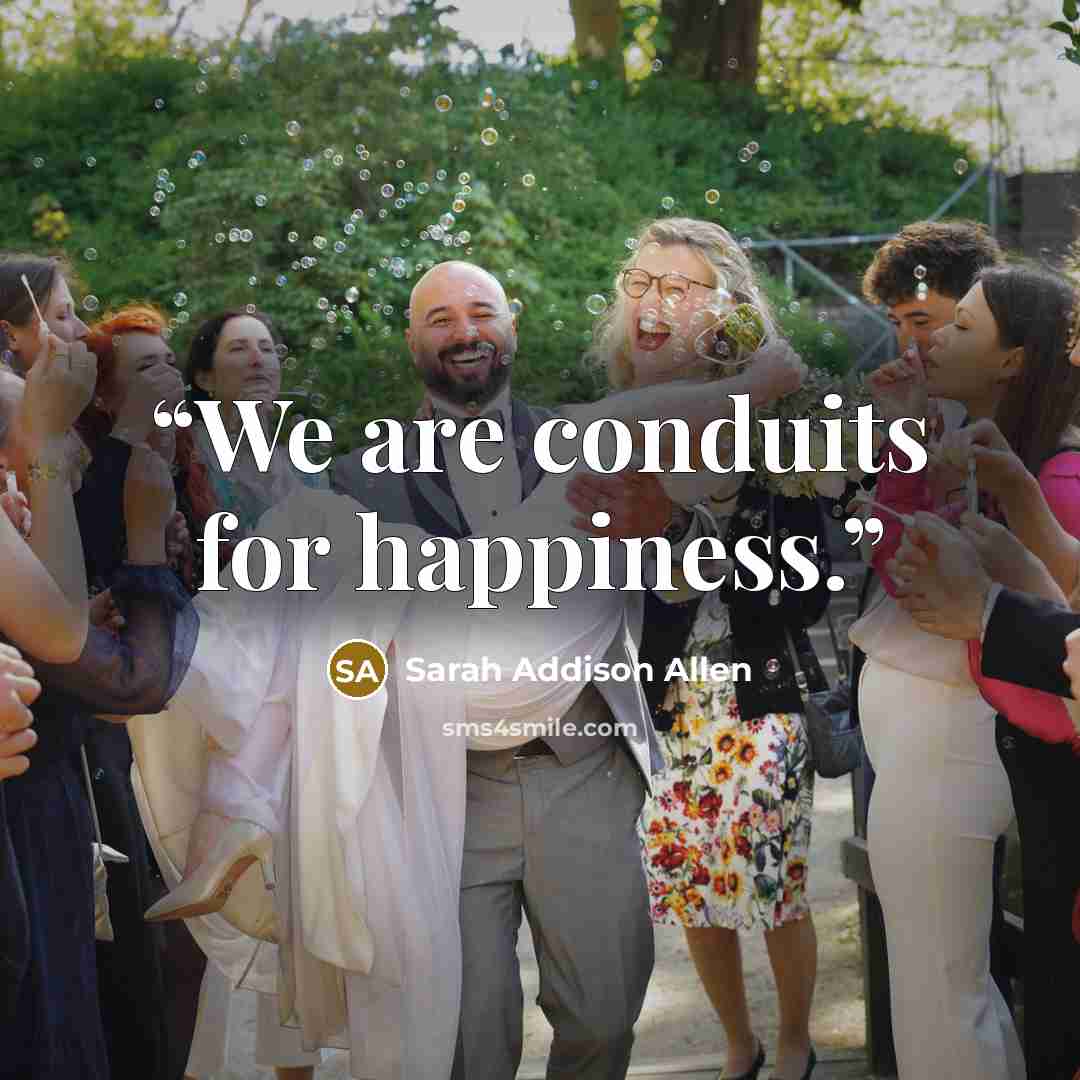 “We are conduits for happiness.” quote by Sarah Addison Allen