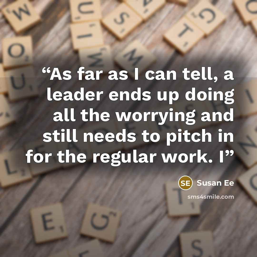 “As far as I can tell, a leader ends up doing all the worrying and still needs to pitch in for the regular work. I” quote by Susan Ee