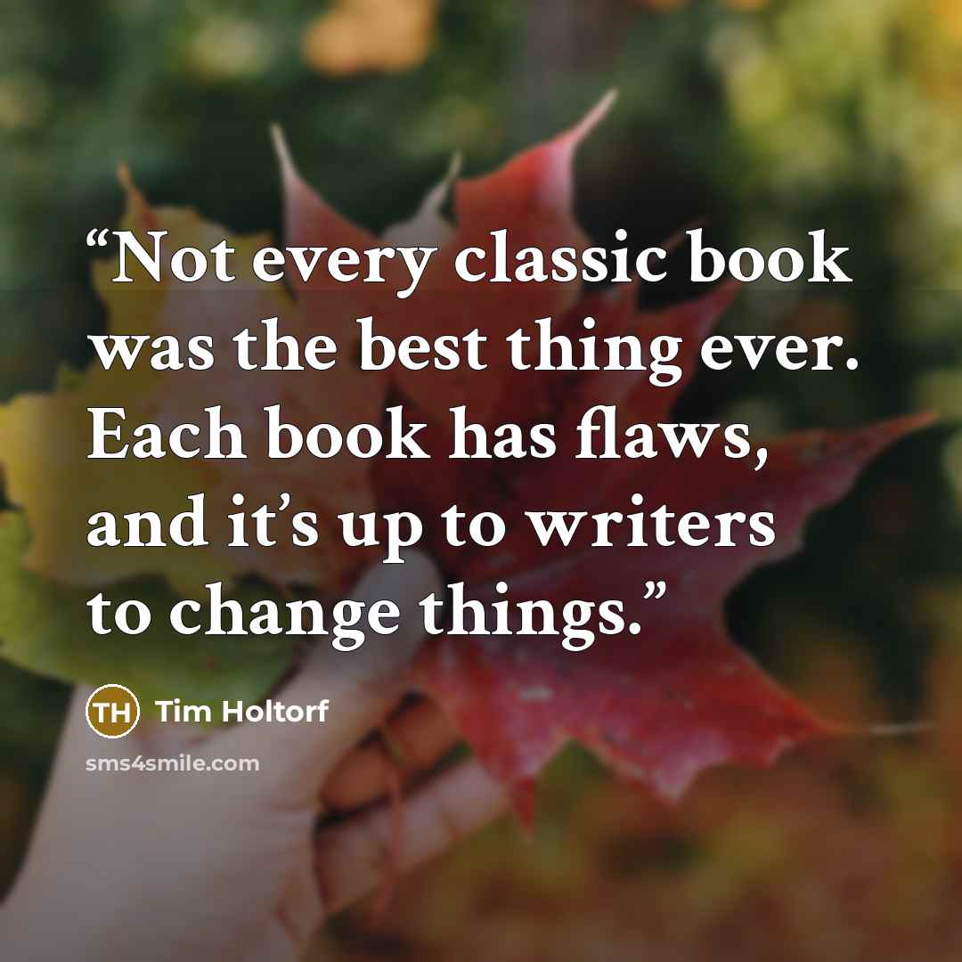 “Not every classic book was the best thing ever. Each book has flaws, and it’s up to writers to change things.” quote by Tim Holtorf