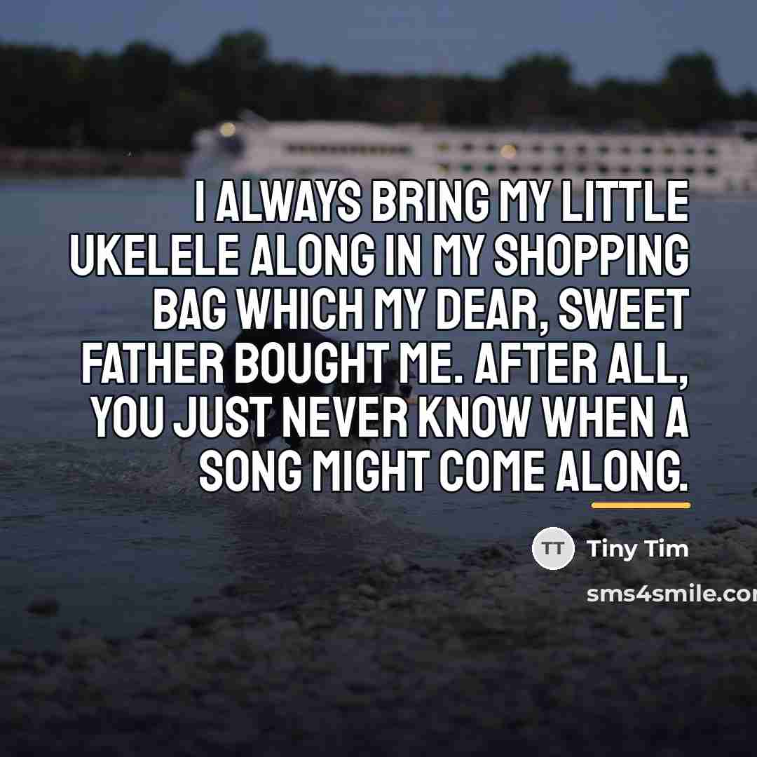 “I always bring my little ukelele along in my shopping…” quote by Tiny Tim