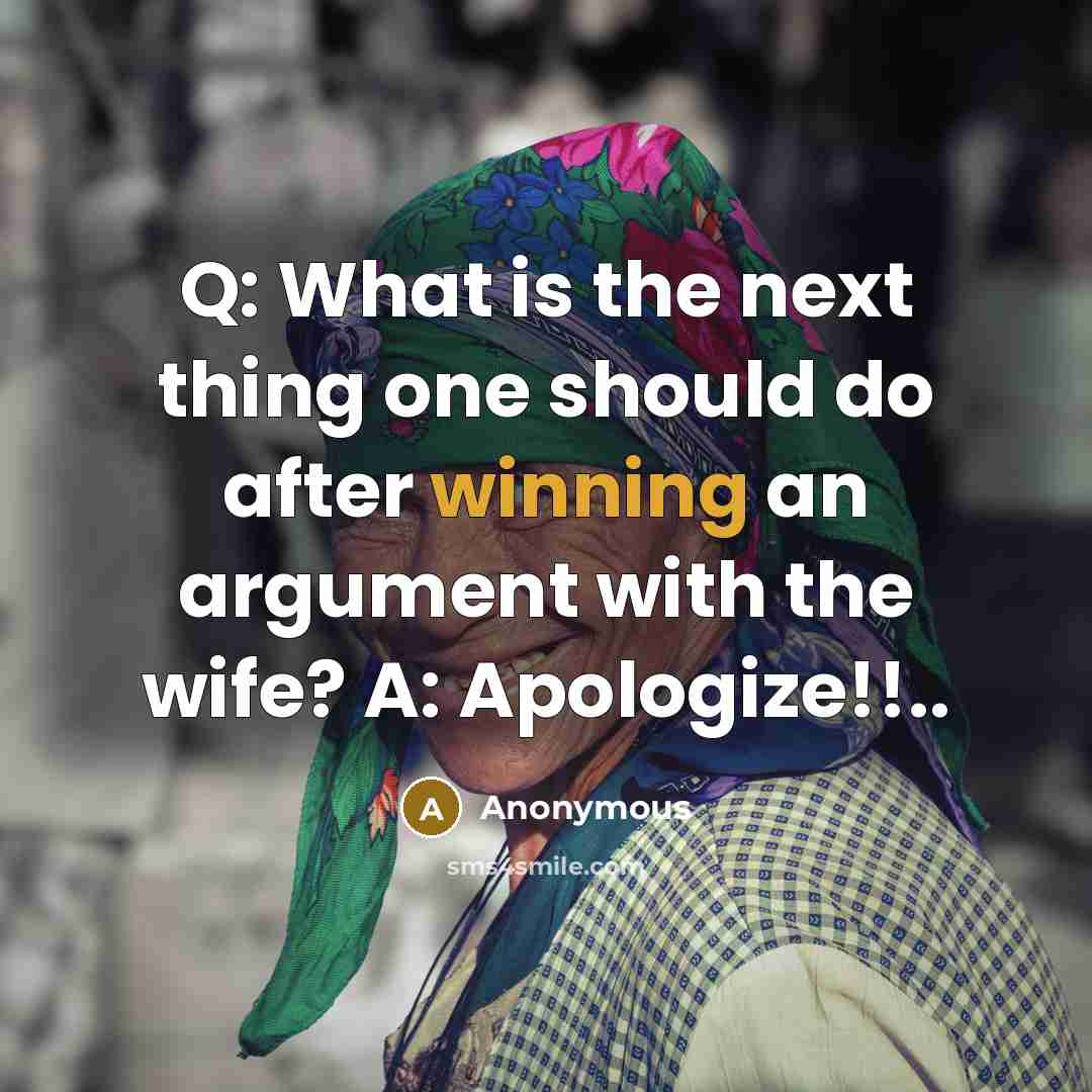 “Q: What is the next thing one should do after winning an argument with the wife? A: Apologize!!..” quote by Anonymous
