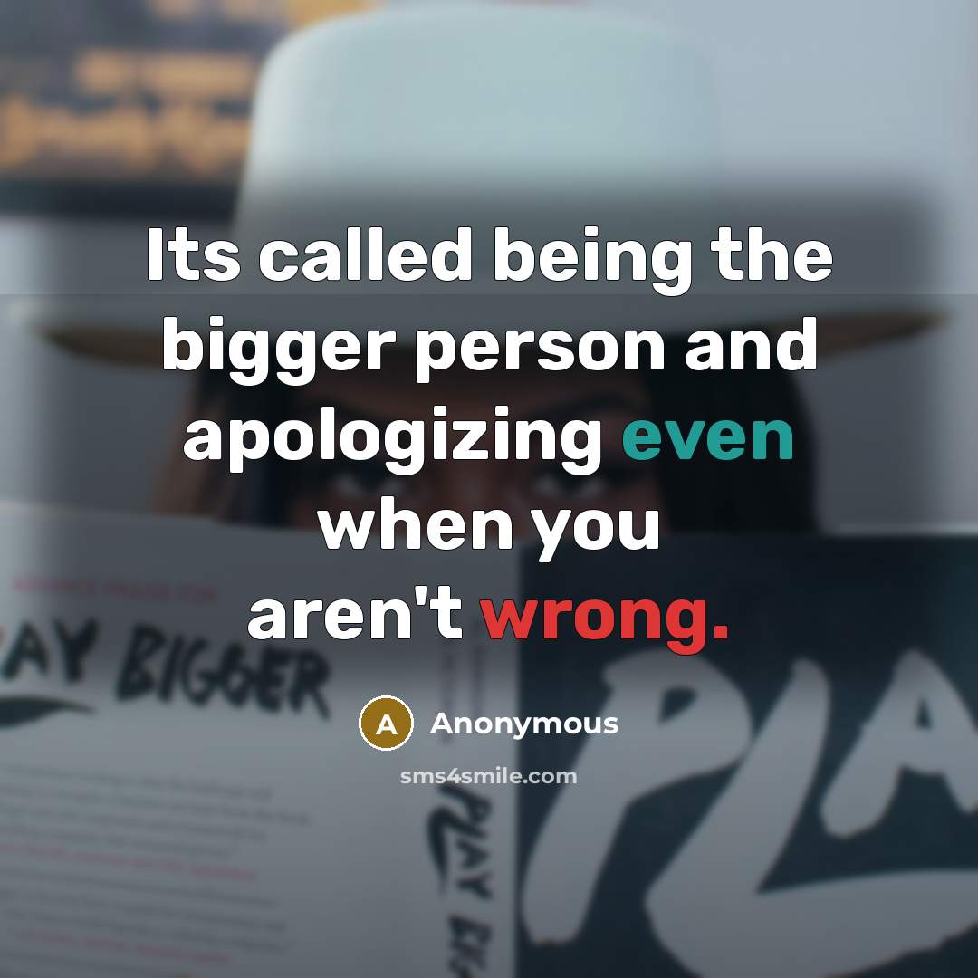 “Its called being the bigger person and apologizing even when you aren't wrong.” quote by Anonymous