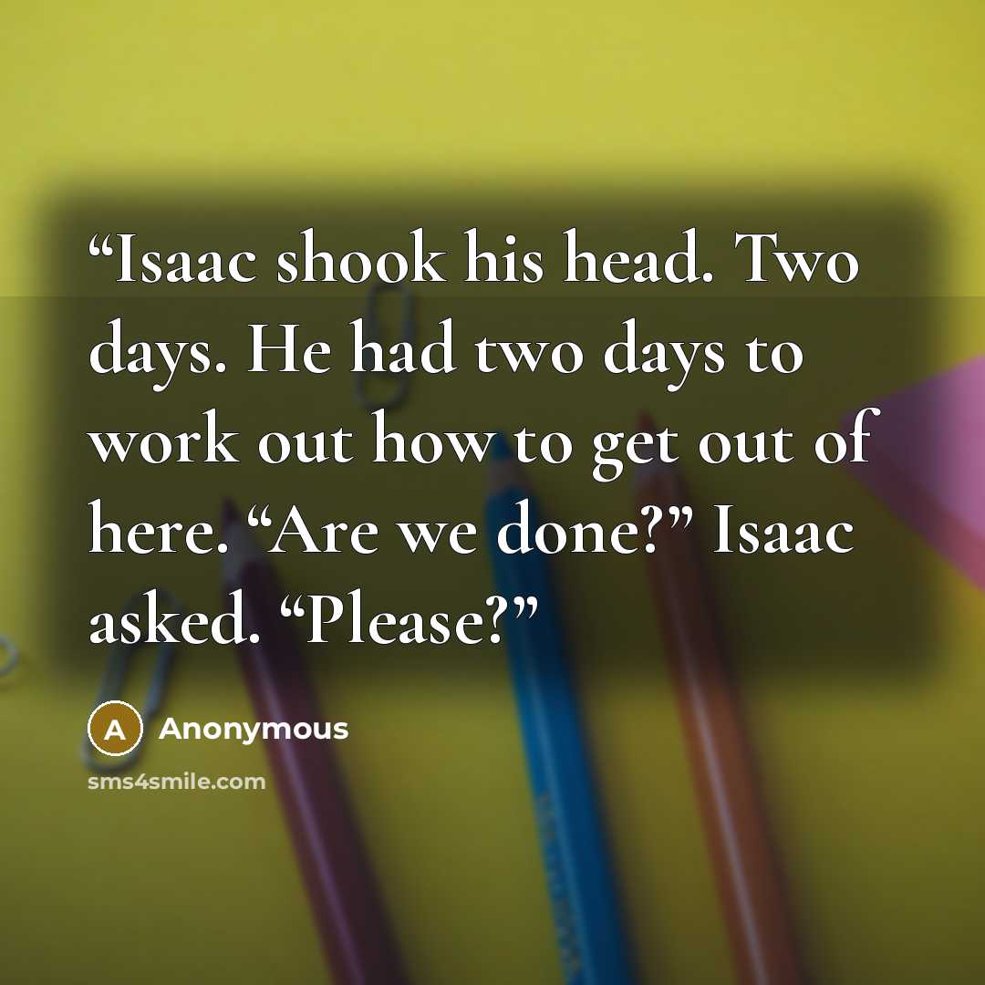 “Isaac shook his head. Two days. He had two days to work out how to get out of here. “Are we done?” Isaac asked. “Please?” quote by Anonymous