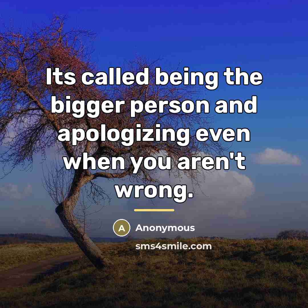 “Its called being the bigger person and apologizing even when…” quote by Anonymous