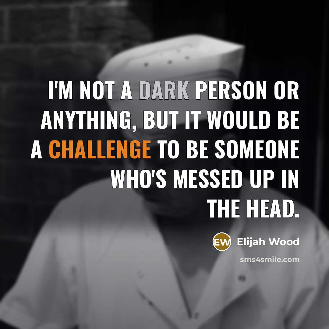 “I'm not a dark person or anything, but it would be a challenge to be someone who's messed up in the head.” quote by Elijah Wood