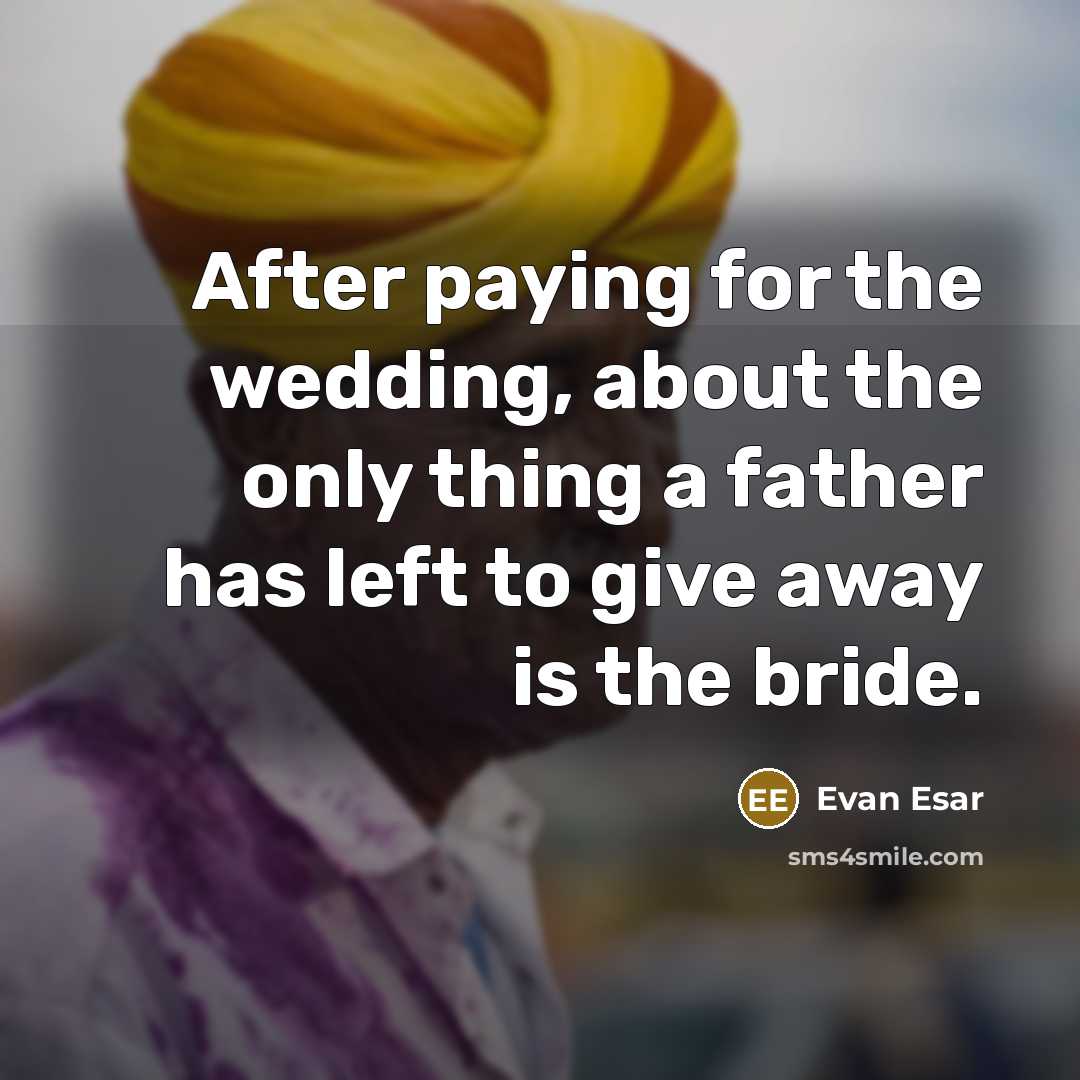 “After paying for the wedding, about the only thing a father has left to give away is the bride.” quote by Evan Esar