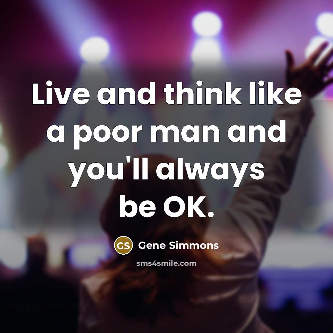 “Live and think like a poor man and you'll always…” quote by Gene Simmons