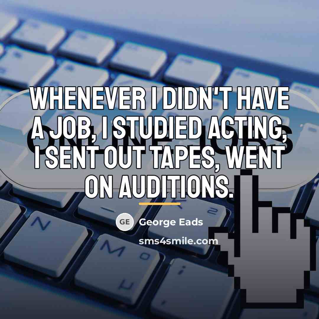 “Whenever I didn't have a job, I studied acting, I…” quote by George Eads