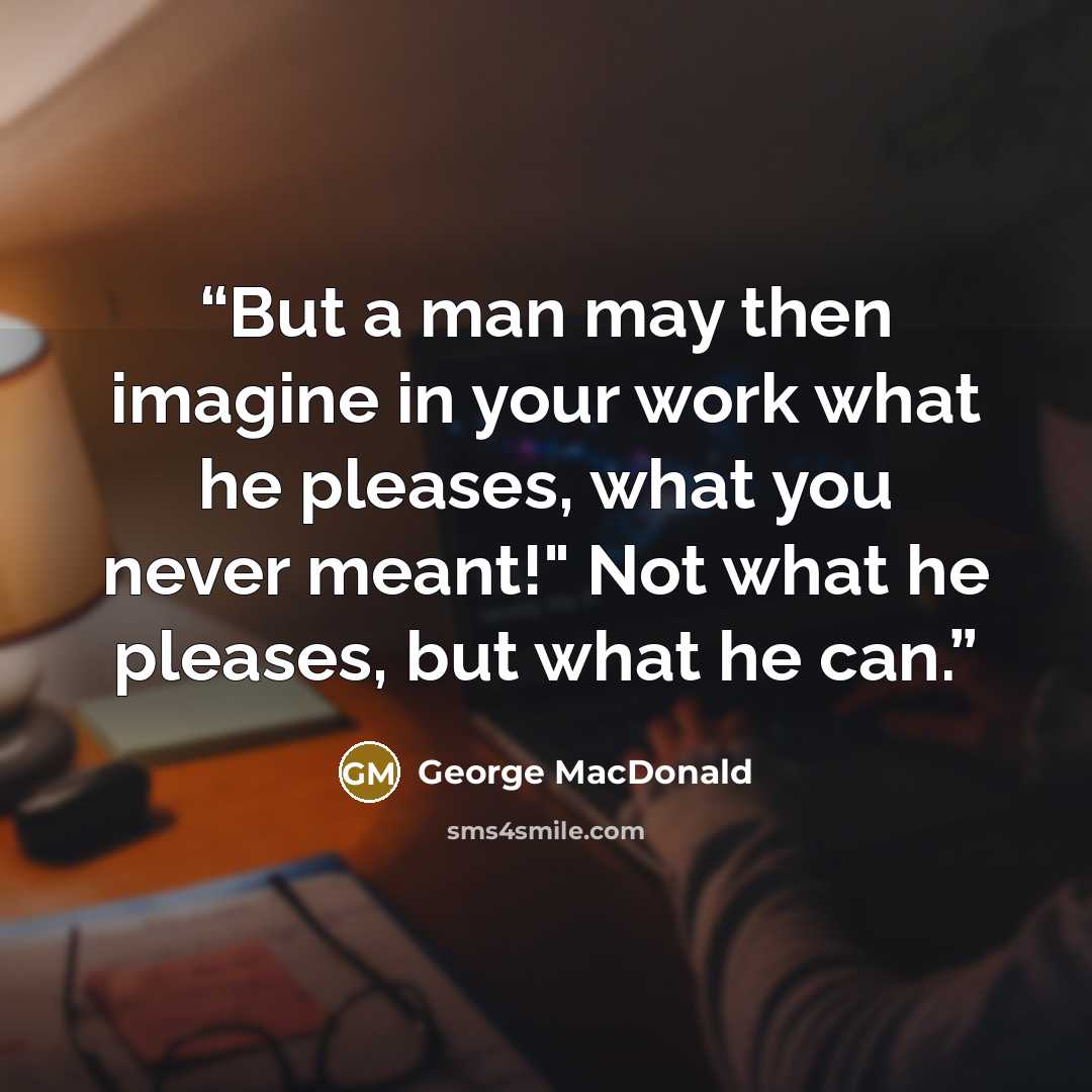 “But a man may then imagine in your work what he pleases, what you never meant!" Not what he pleases, but what he can.” quote by George MacDonald