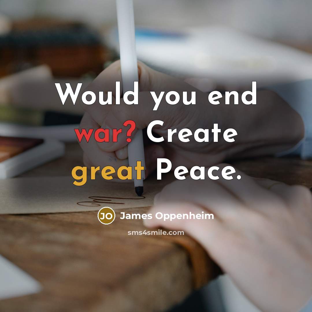 “Would you end war? Create great Peace.” quote by James Oppenheim