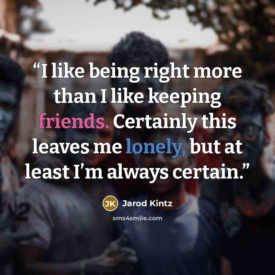 “I like being right more than I like keeping friends. Certainly this leaves me lonely, but at least I’m always certain.” quote by Jarod Kintz