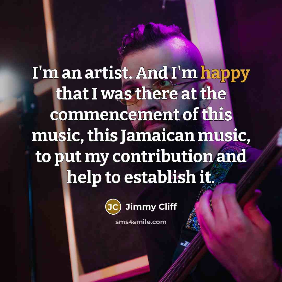 “I'm an artist. And I'm happy that I was there…” quote by Jimmy Cliff