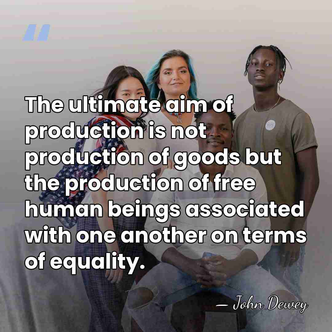 The ultimate aim of production is not production of goods but the&hellip; - John Dewey