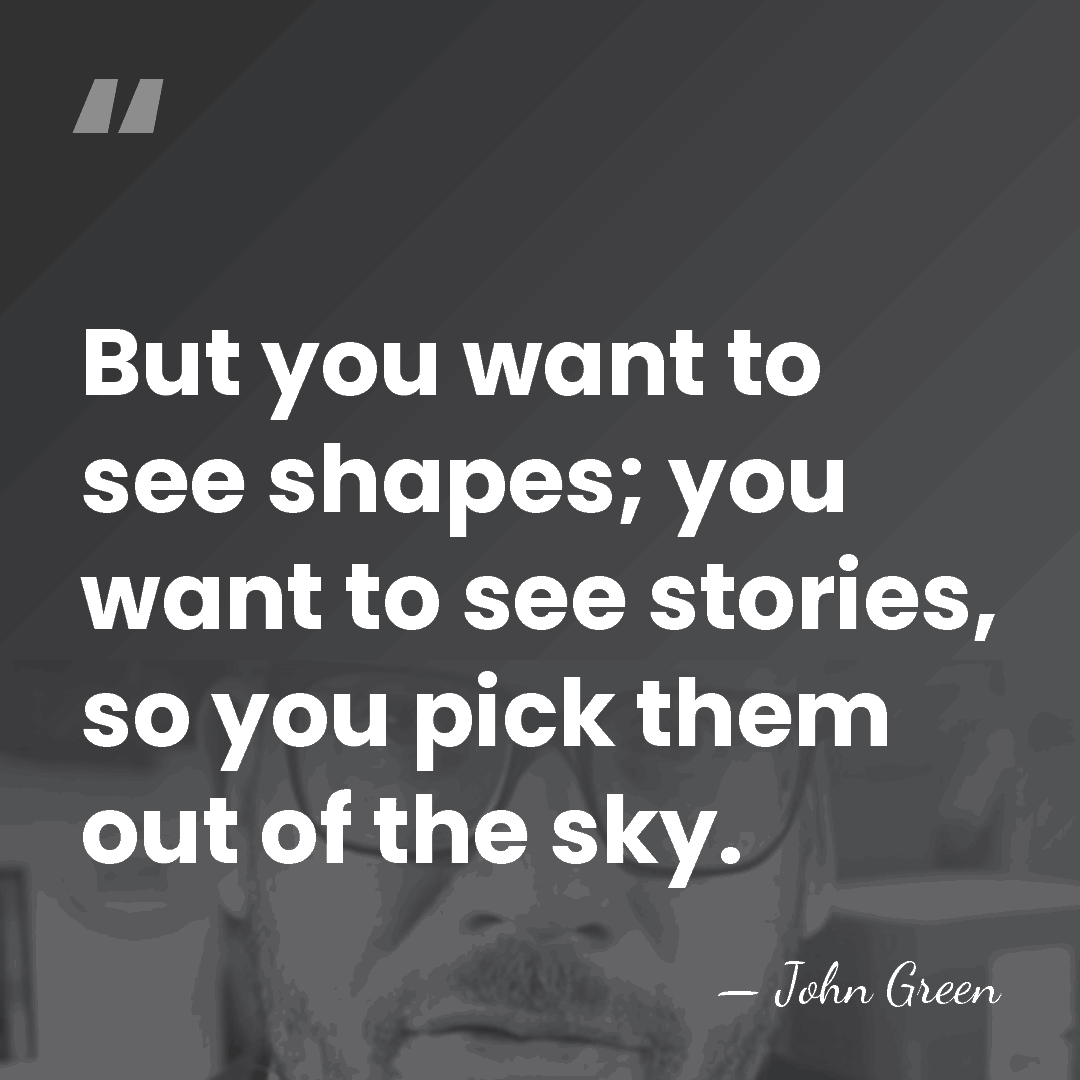 But you want to see shapes; you want to see stories, so&hellip; - John Green