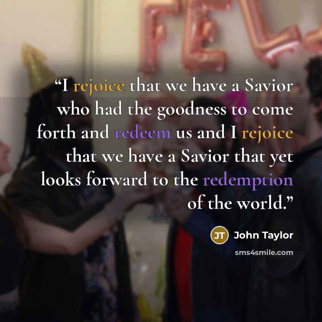 “I rejoice that we have a Savior who had the goodness to come forth and redeem us and I rejoice that we have a Savior that yet looks forward to the redemption of the world.” quote by John Taylor