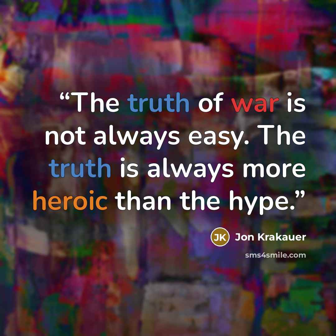 “The truth of war is not always easy. The truth is always more heroic than the hype.” quote by Jon Krakauer