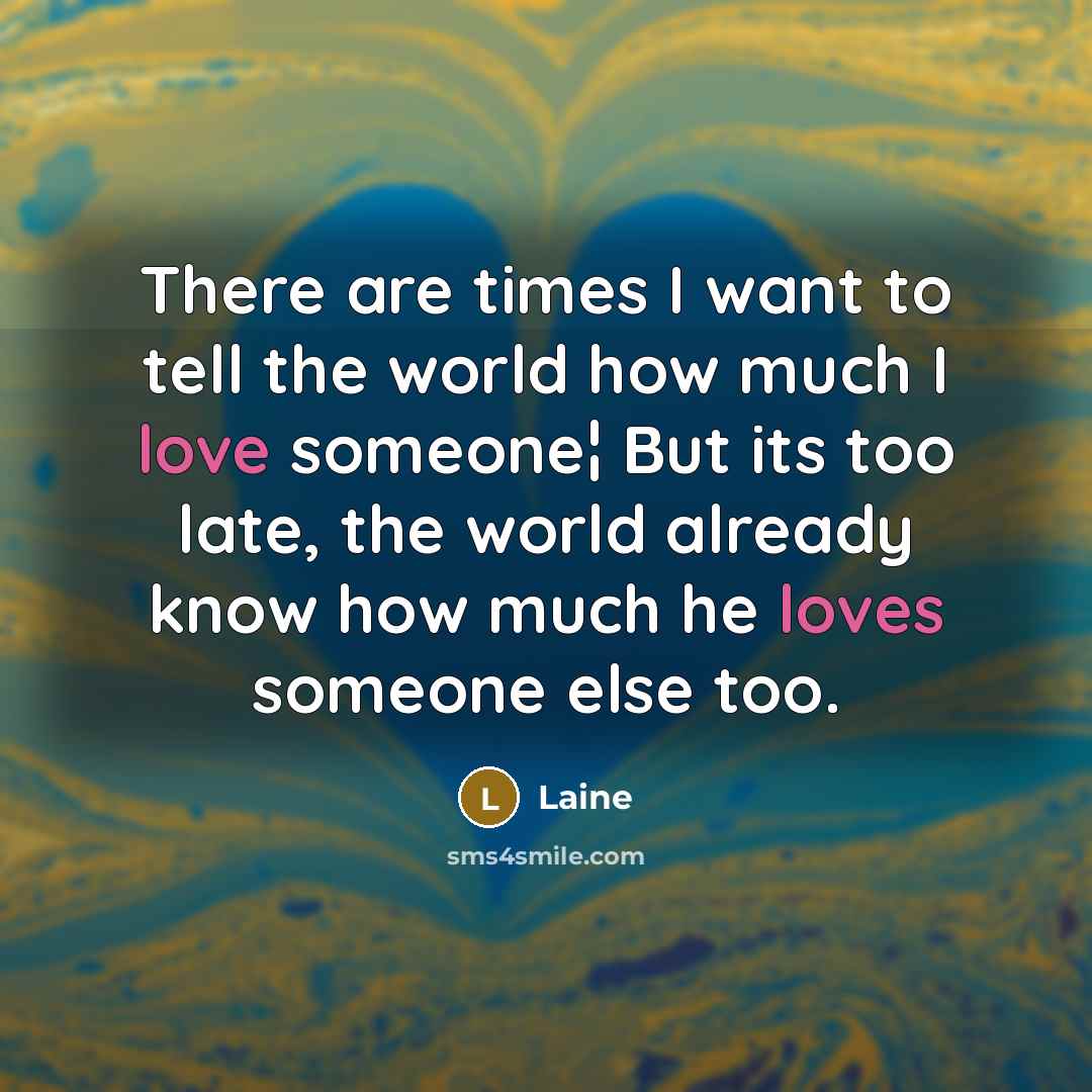 “There are times I want to tell the world how much I love someone¦ But its too late, the world already know how much he loves someone else too.” quote by Laine