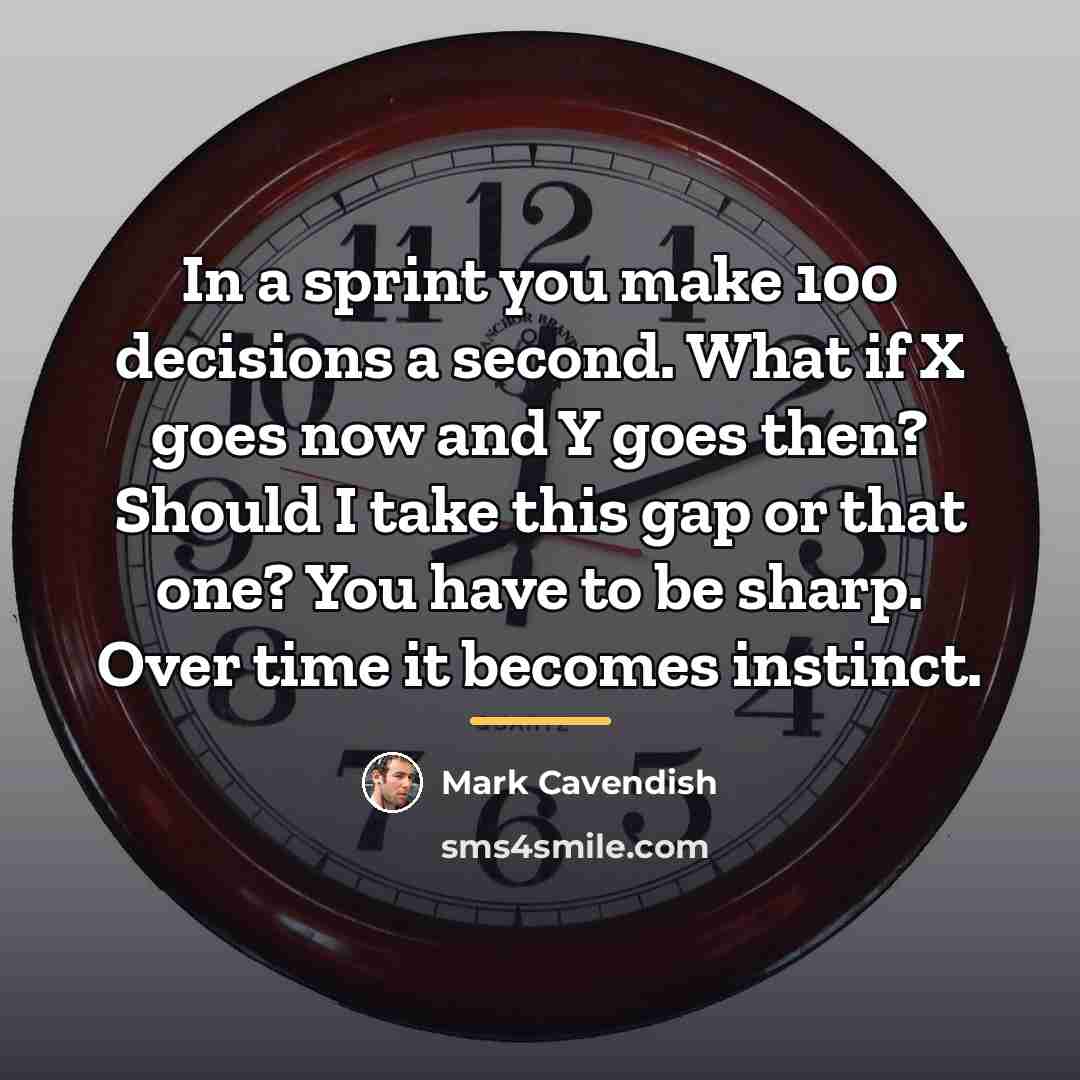 “In a sprint you make 100 decisions a second. What…” quote by Mark Cavendish