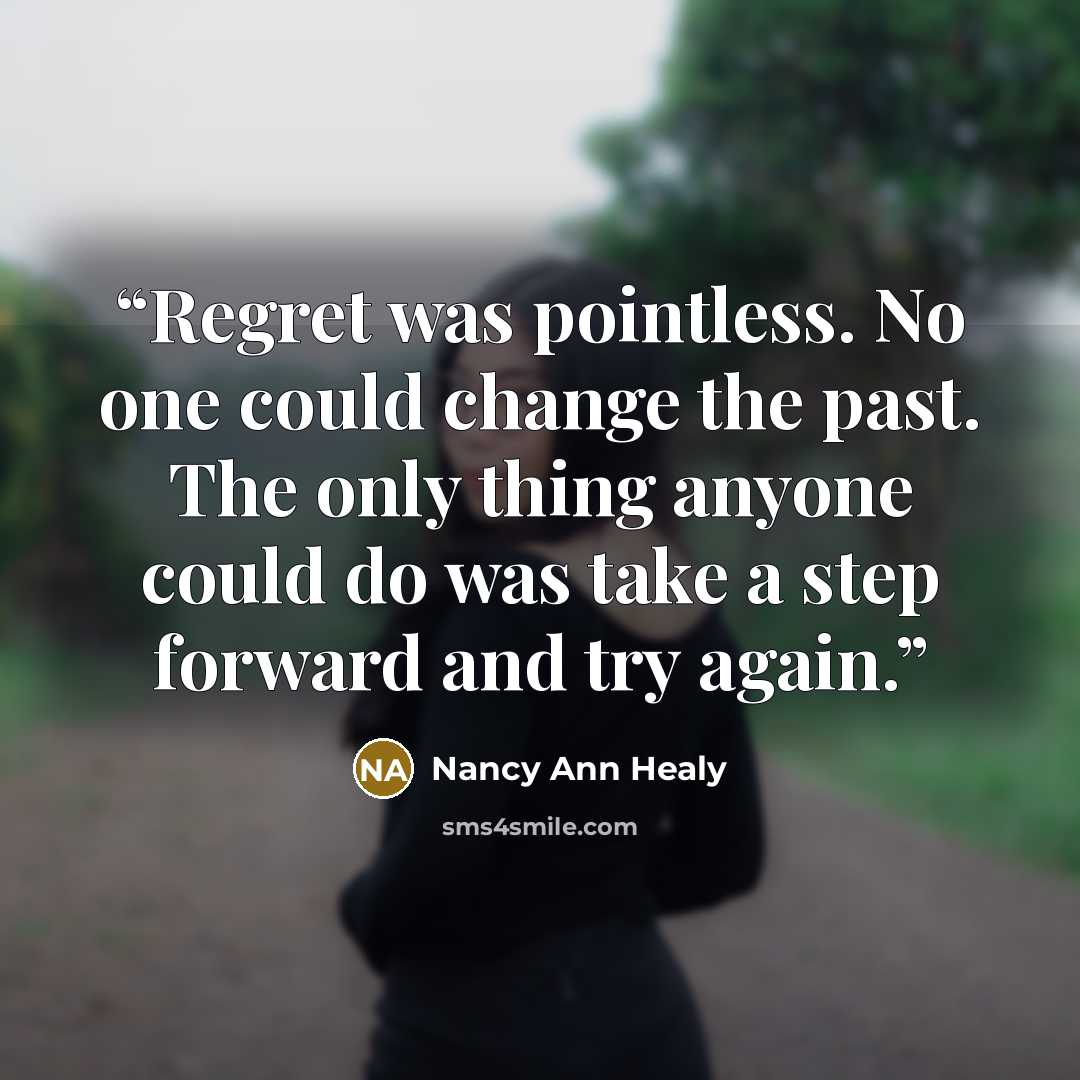 “Regret was pointless. No one could change the past. The only thing anyone could do was take a step forward and try again.” quote by Nancy Ann Healy