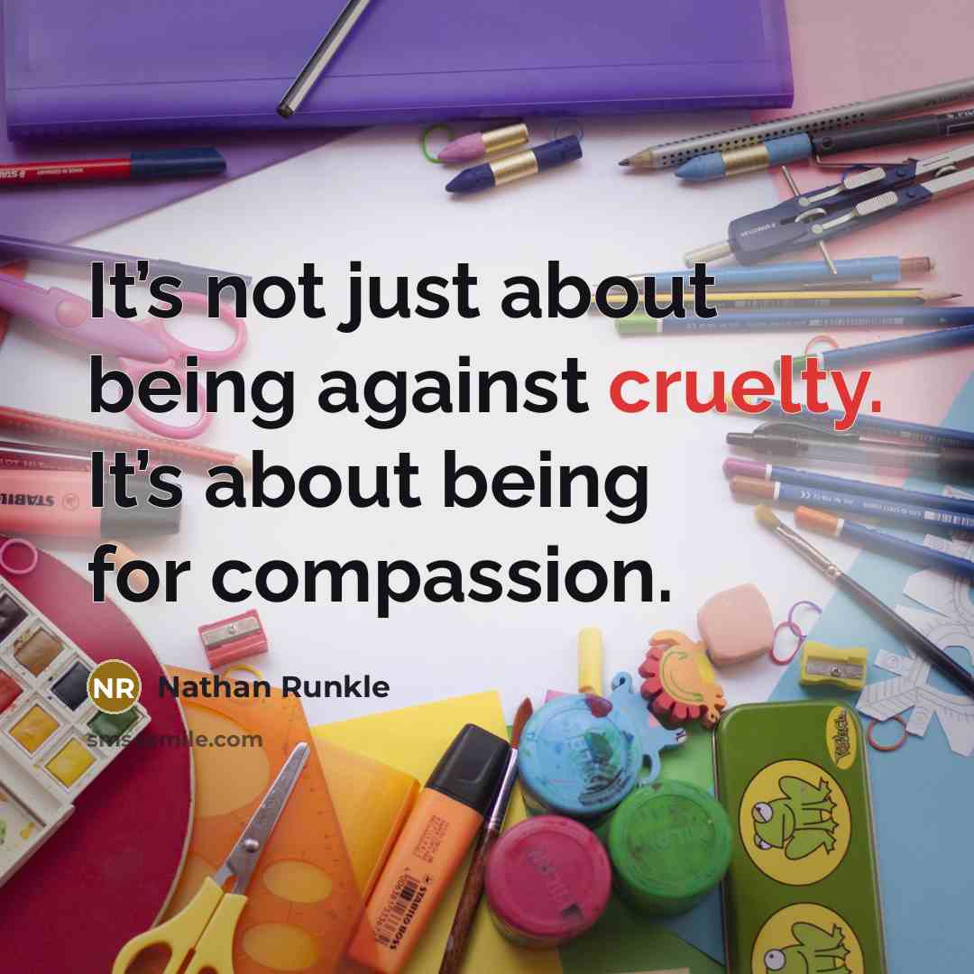 “It’s not just about being against cruelty. It’s about being…” quote by Nathan Runkle