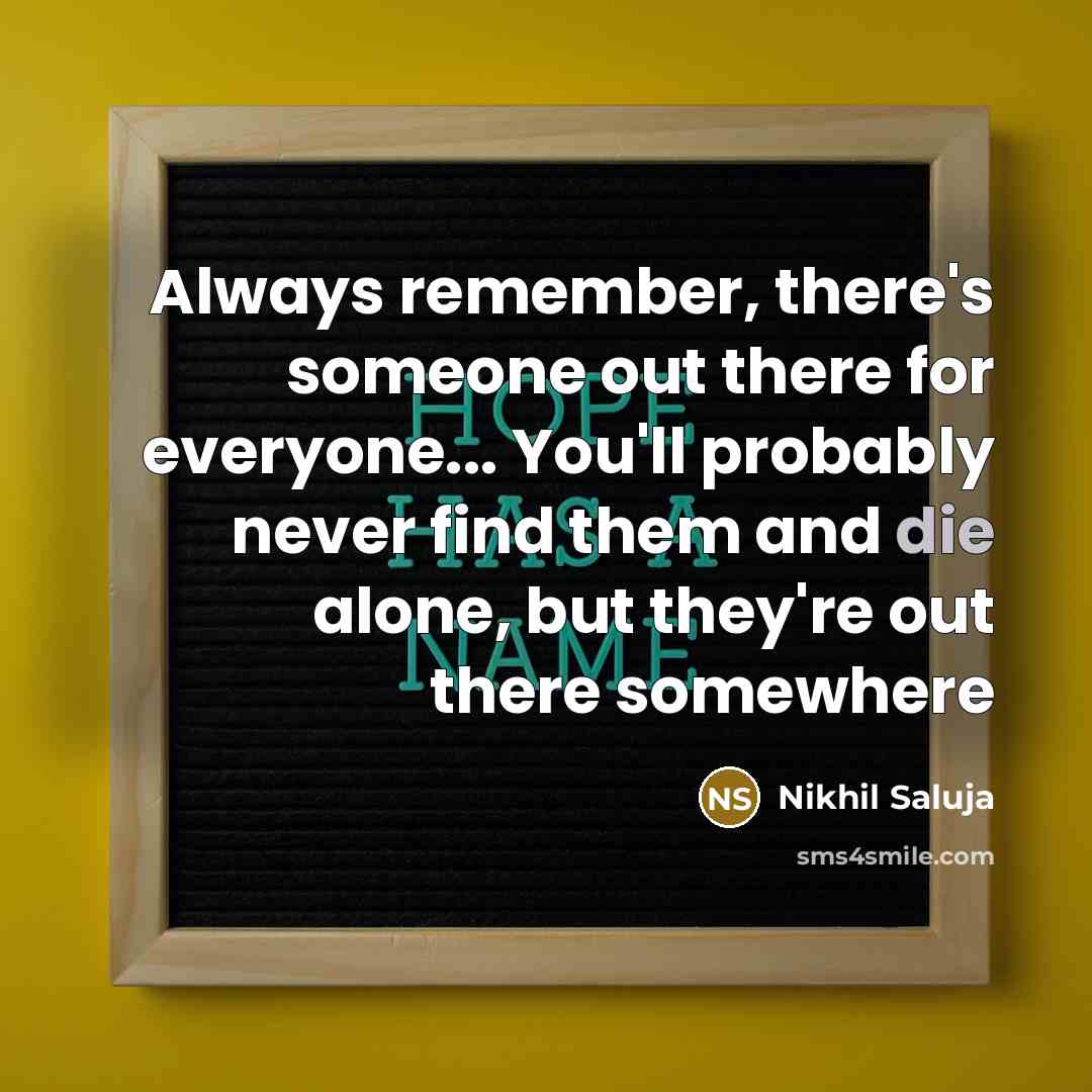 “Always remember, there's someone out there for everyone... You'll probably never find them and die alone, but they're out there somewhere” quote by Nikhil Saluja