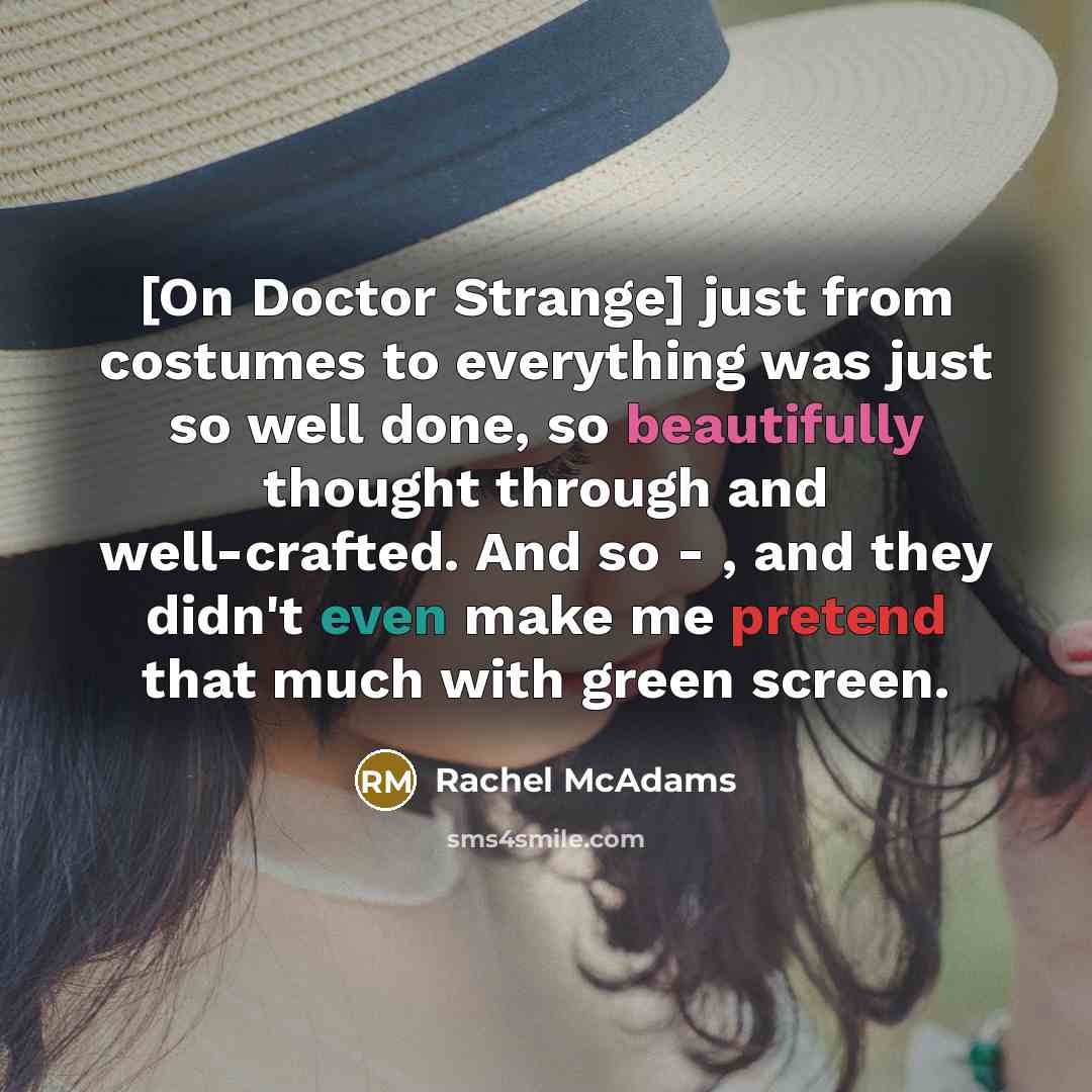 “[On Doctor Strange] just from costumes to everything was just so well done, so beautifully thought through and well-crafted. And so - , and they didn't even make me pretend that much with green screen.” quote by Rachel McAdams