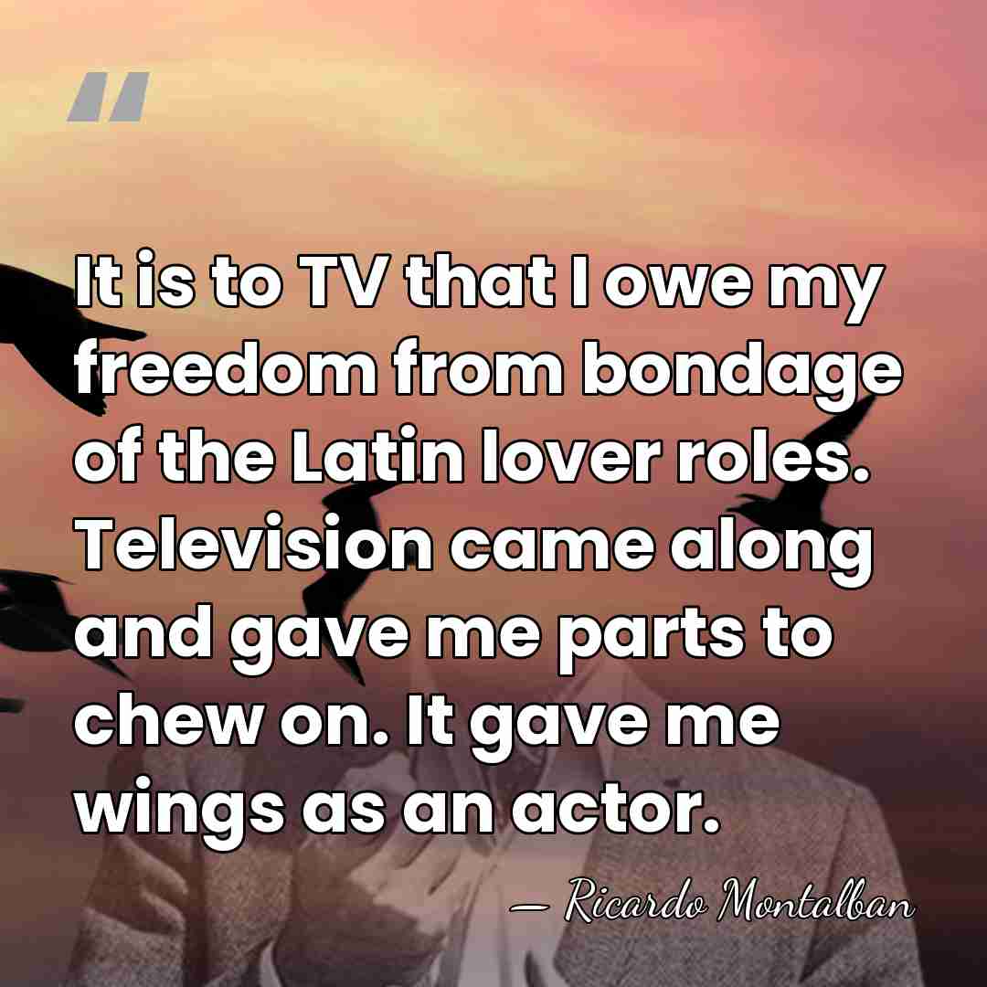 It is to TV that I owe my freedom from bondage of&hellip; - Ricardo Montalban