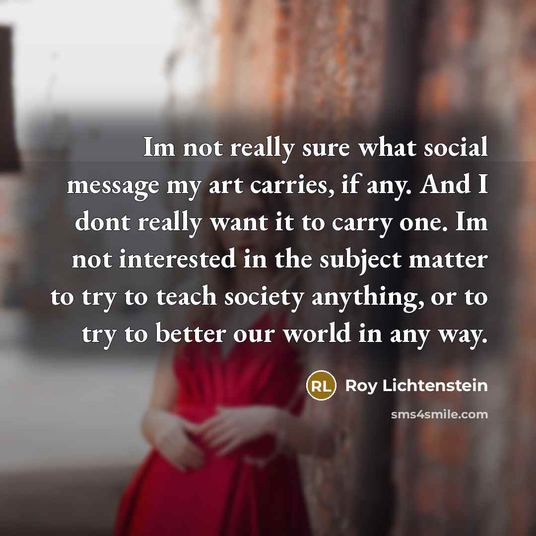 “Im not really sure what social message my art carries,…” quote by Roy Lichtenstein