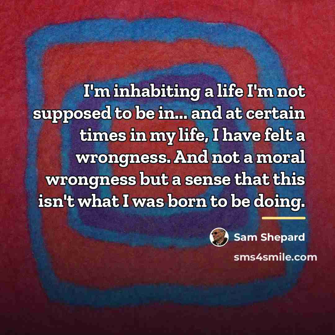 “I'm inhabiting a life I'm not supposed to be in...…” quote by Sam Shepard