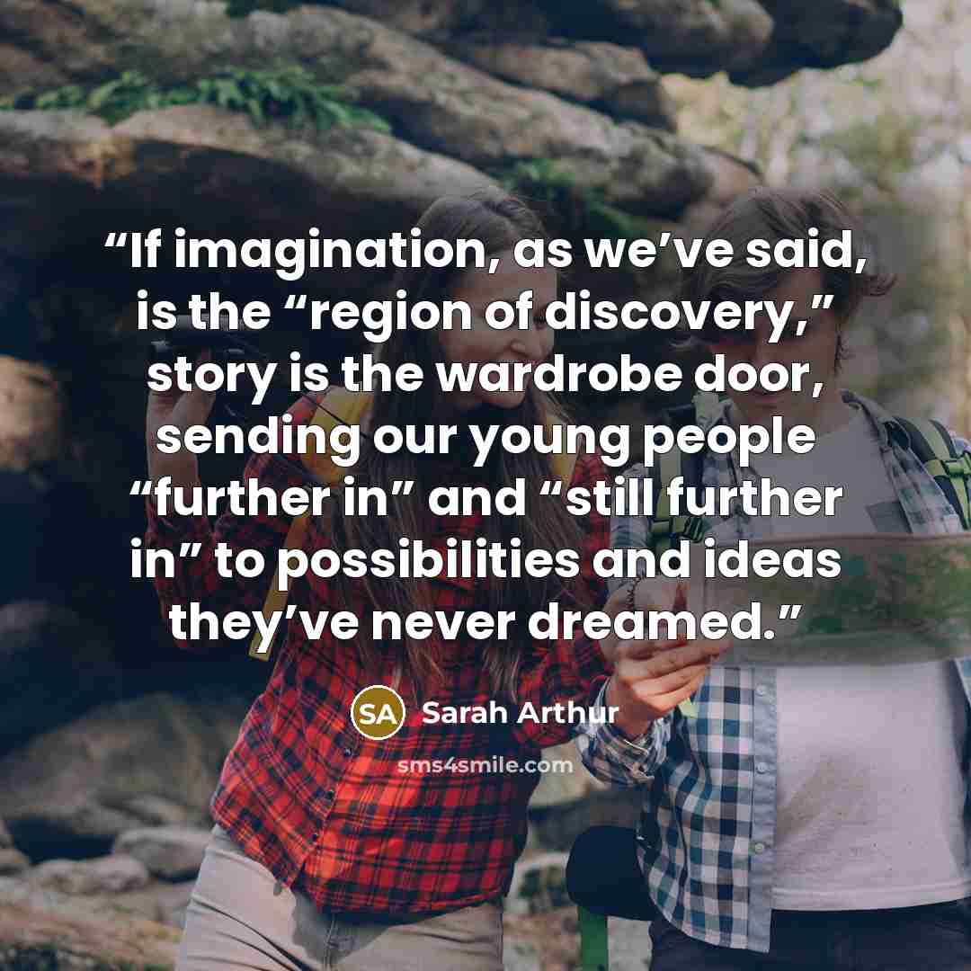 “If imagination, as we’ve said, is the “region of discovery,” story is the wardrobe door, sending our young people “further in” and “still further in” to possibilities and ideas they’ve never dreamed.” quote by Sarah Arthur