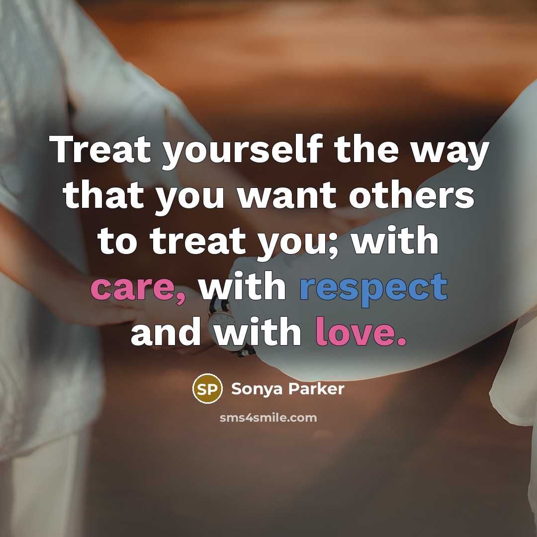 “Treat yourself the way that you want others to treat you; with care, with respect and with love.” quote by Sonya Parker