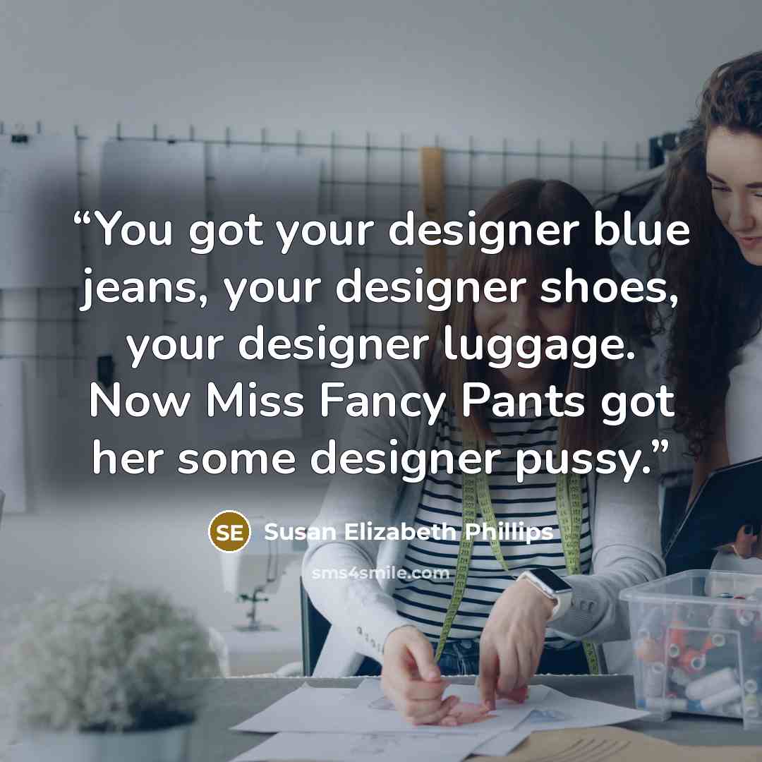 “You got your designer blue jeans, your designer shoes, your designer luggage. Now Miss Fancy Pants got her some designer pussy.” quote by Susan Elizabeth Phillips