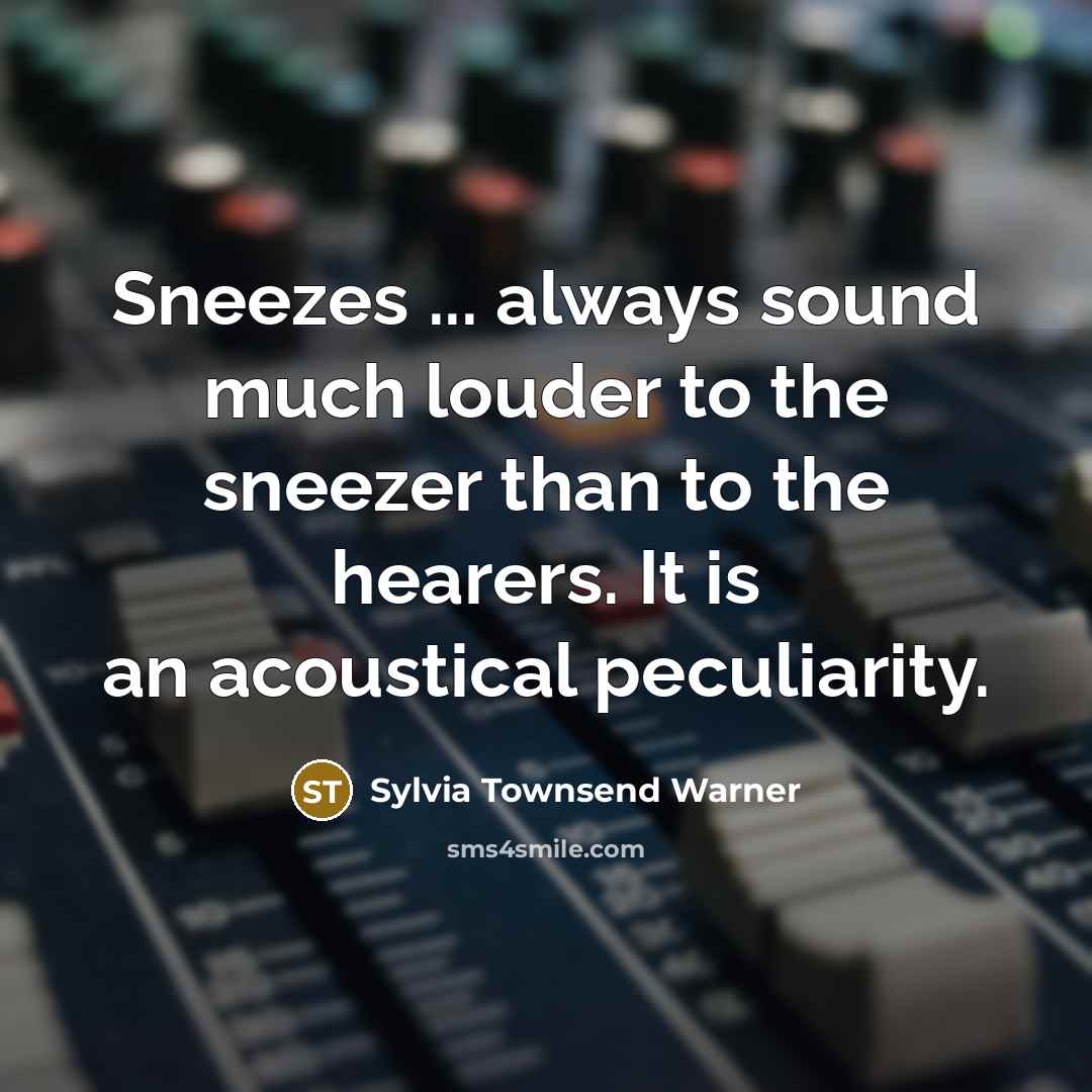 “Sneezes ... always sound much louder to the sneezer than to the hearers. It is an acoustical peculiarity.” quote by Sylvia Townsend Warner