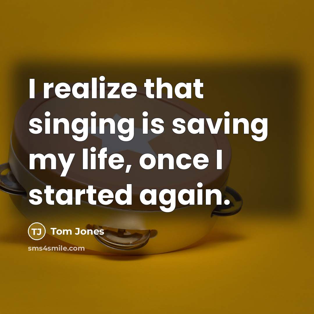 “I realize that singing is saving my life, once I…” quote by Tom Jones