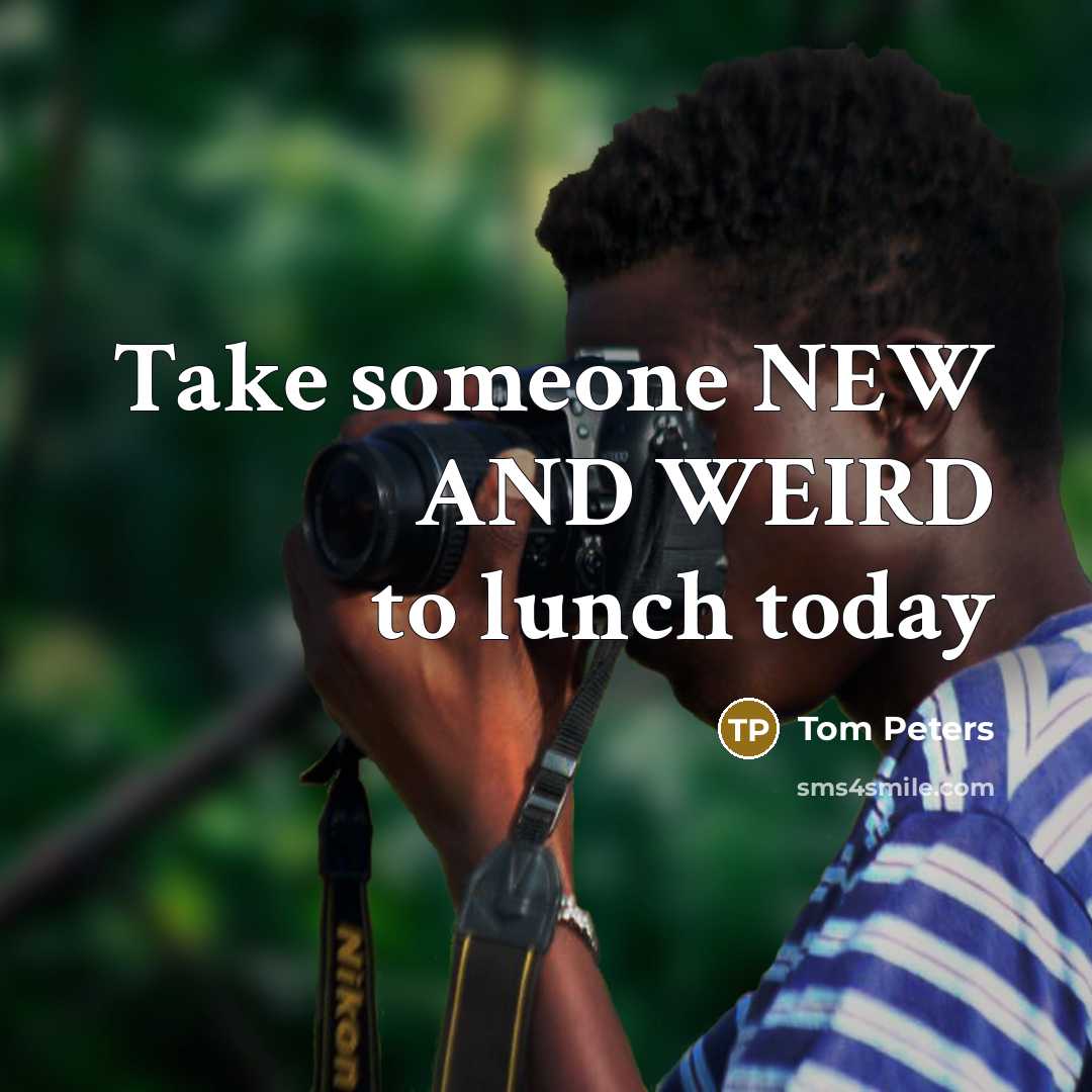 “Take someone NEW AND WEIRD to lunch today…” quote by Tom Peters